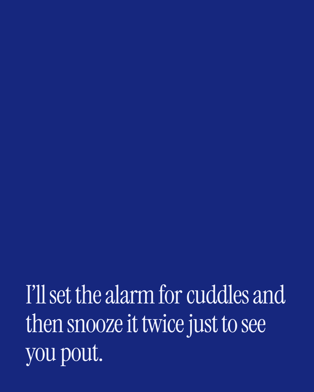 “I’ll set the alarm for cuddles and then snooze it twice just to see you pout.” — a love message card from 30+ Naughty Comfort Messages.