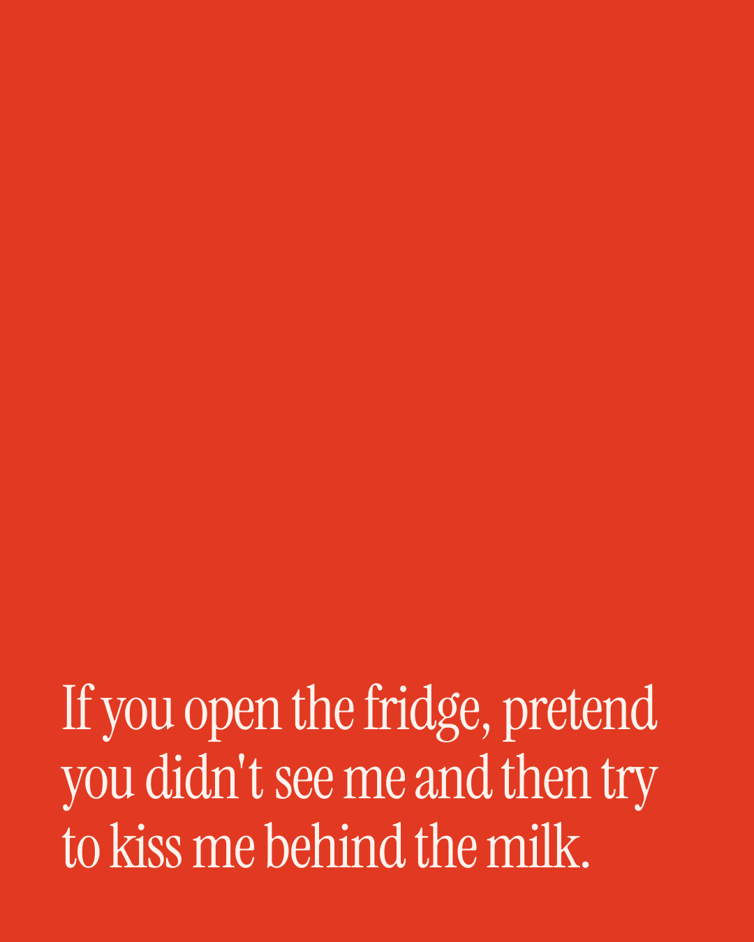 “If you open the fridge, pretend you didn't see me and then try to kiss me behind the milk.” — a love message card from 40+ Naughty Love Messages on Coming Home.