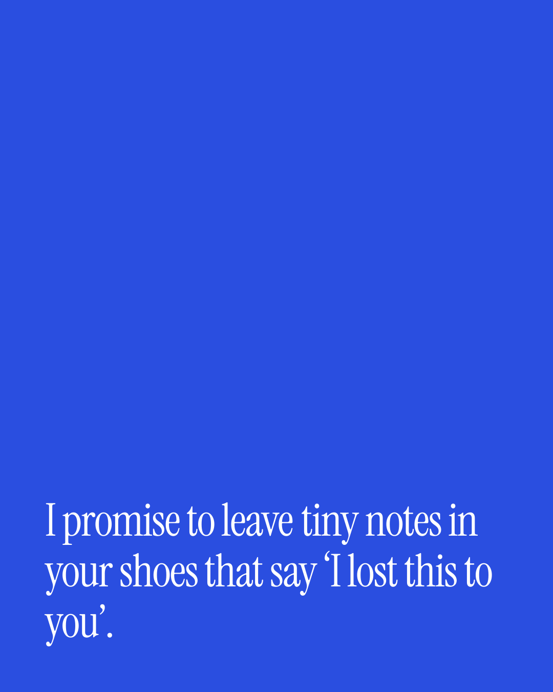 “I promise to leave tiny notes in your shoes that say ‘I lost this to you’.” — a love message card from 30+ Naughty Commitment Messages.