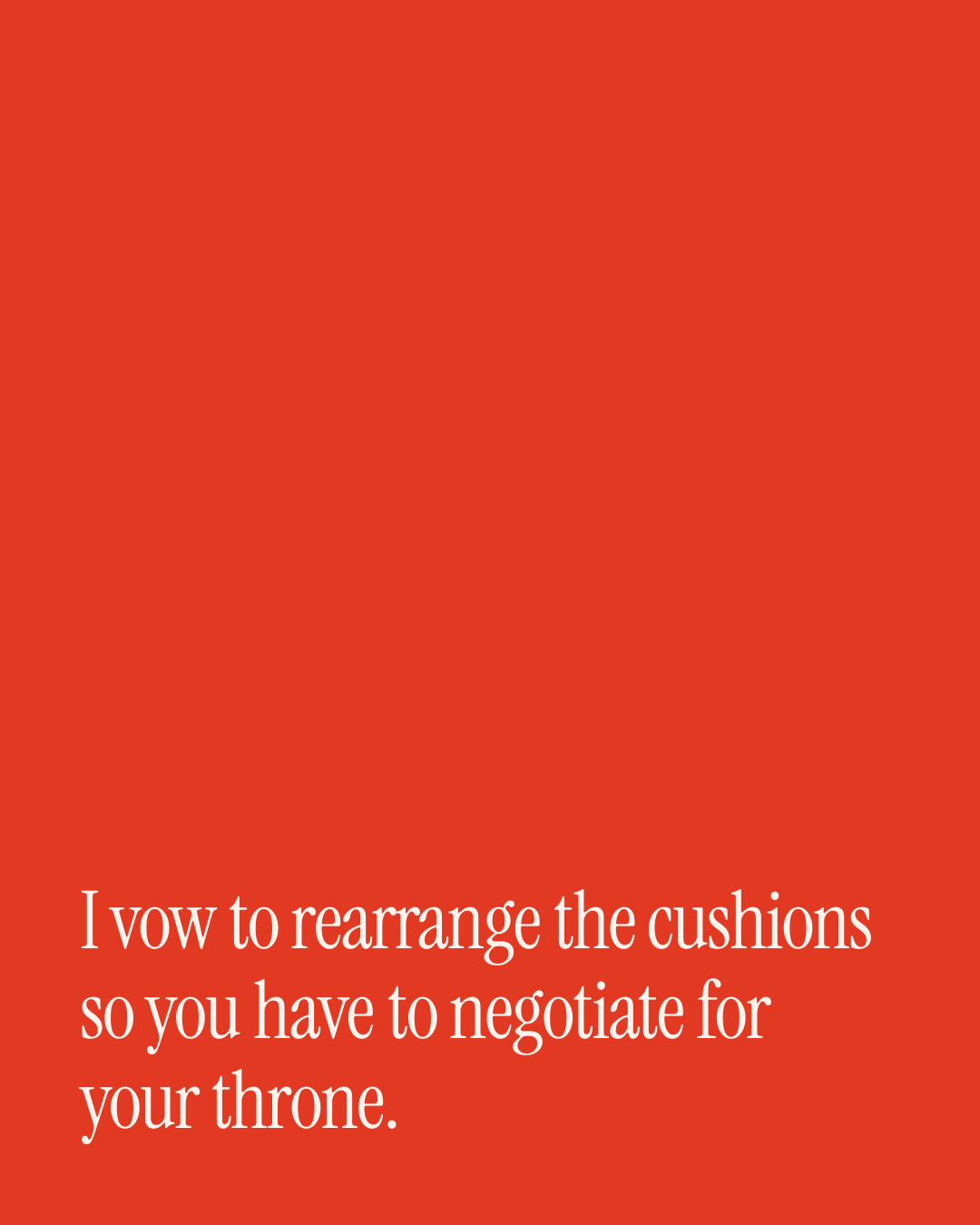 “I vow to rearrange the cushions so you have to negotiate for your throne.” — a love message card from 30+ Naughty Commitment Messages.