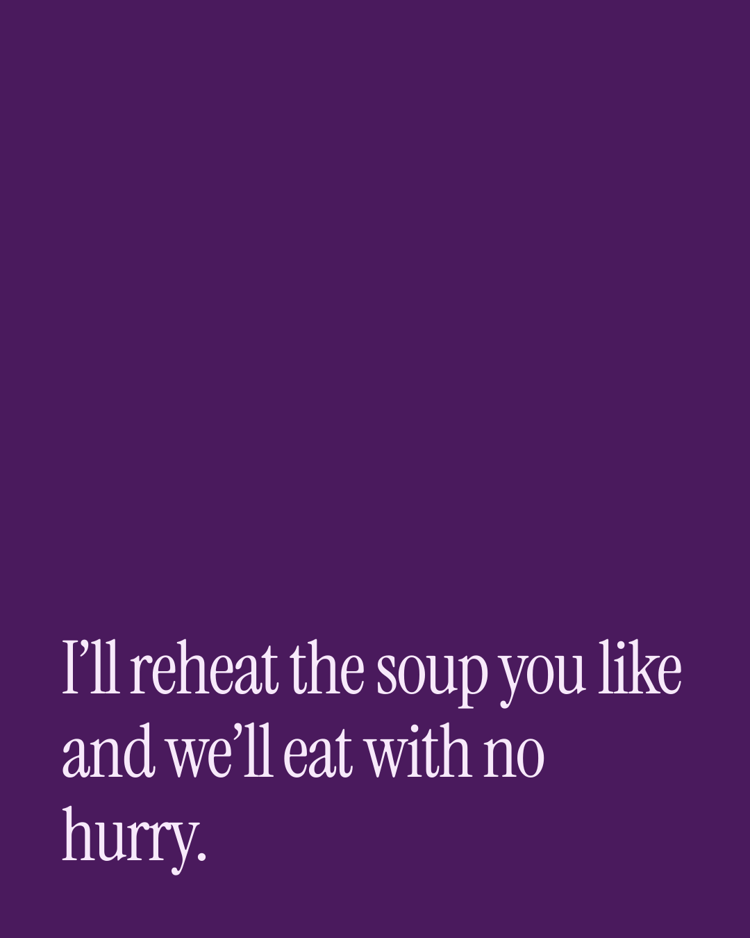 “I’ll reheat the soup you like and we’ll eat with no hurry.” — a love message card from 50+ One Line Love Messages on Coming Home.