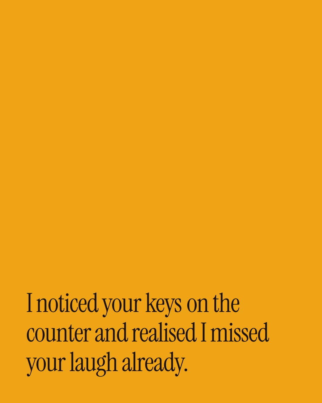 “I noticed your keys on the counter and realised I missed your laugh already.” — a love message card from 40+ One Line Love Messages After a Fight.