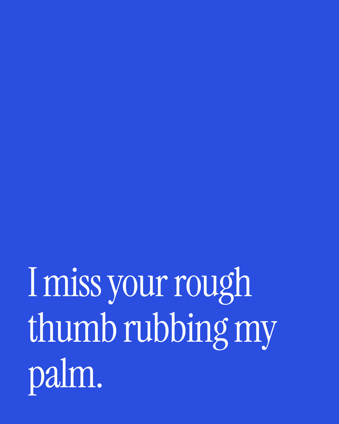 “I miss your rough thumb rubbing my palm.” — a love message card from 90+ Meaningful Short Love Messages.