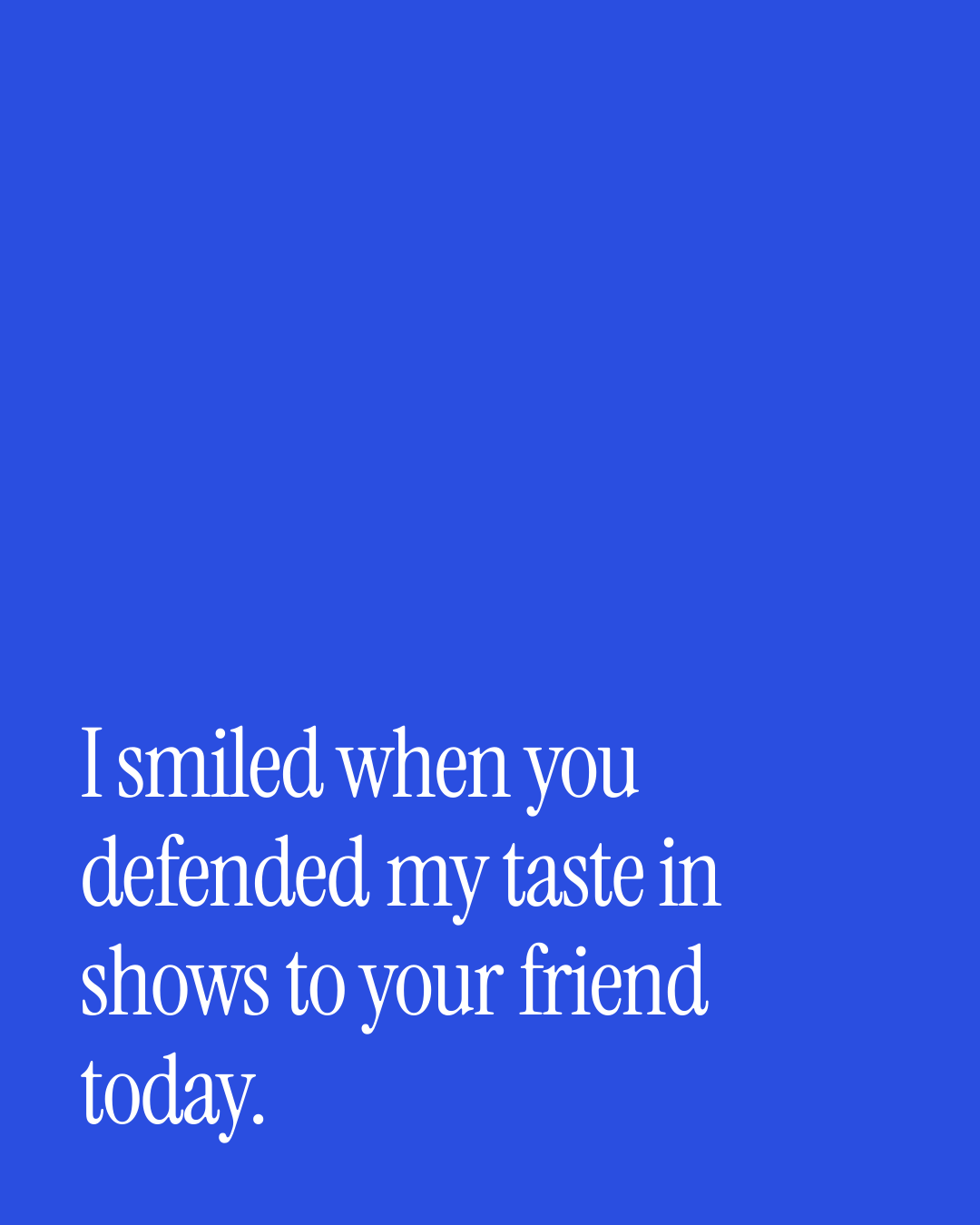 “I smiled when you defended my taste in shows to your friend today.” — a love message card from 90+ Anniversary Messages Ready to Send.