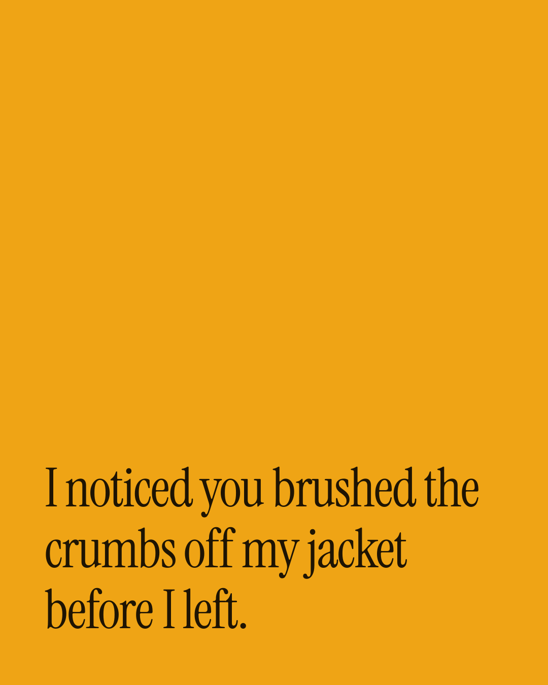 “I noticed you brushed the crumbs off my jacket before I left.” — a love message card from 90+ One Line Anniversary Messages.