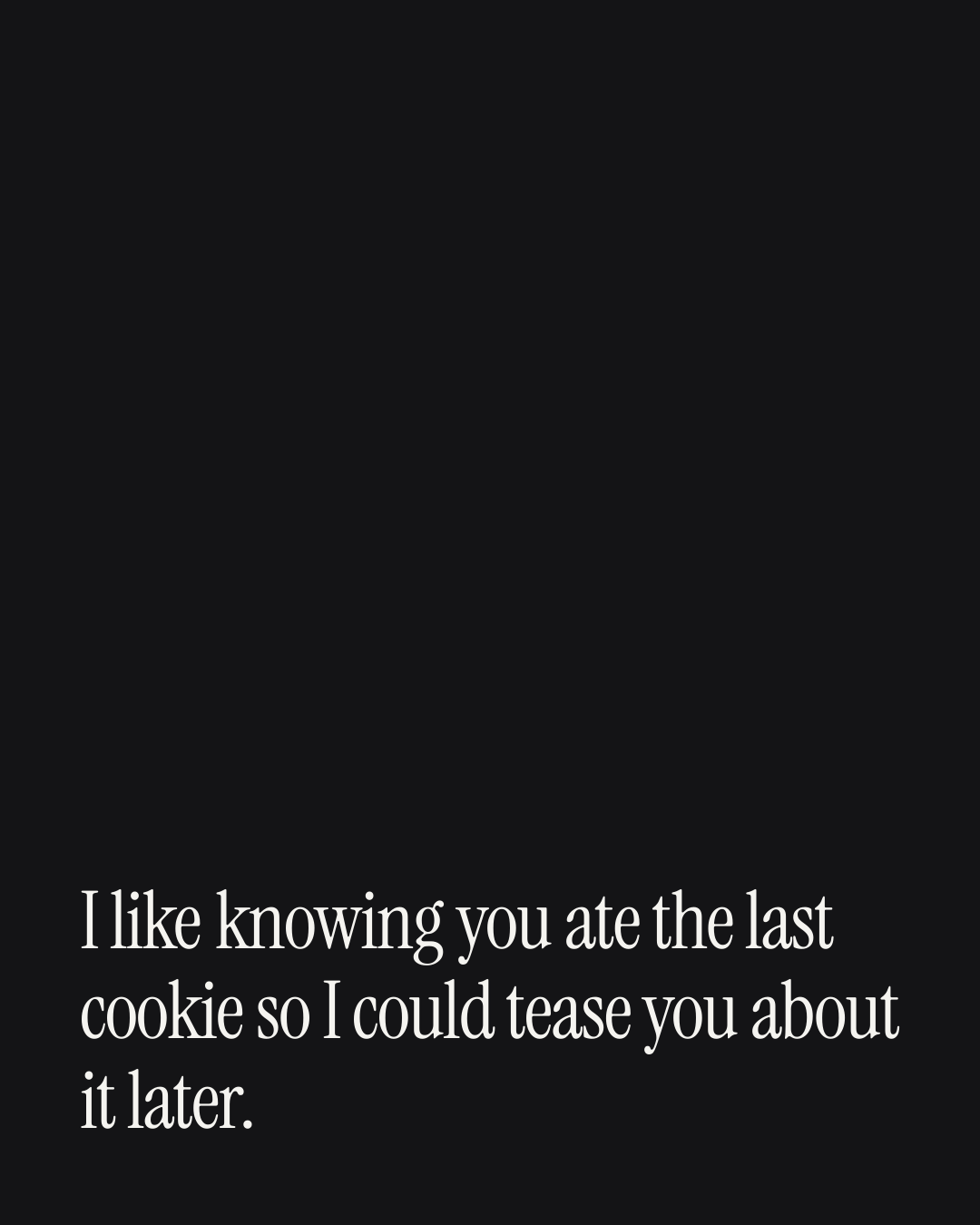 “I like knowing you ate the last cookie so I could tease you about it later.” — a love message card from 30+ Cute Love Messages Worth Sending.