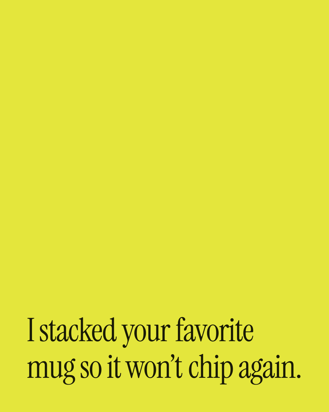 “I stacked your favorite mug so it won’t chip again.” — a love message card from 70+ One Line Commitment Messages.