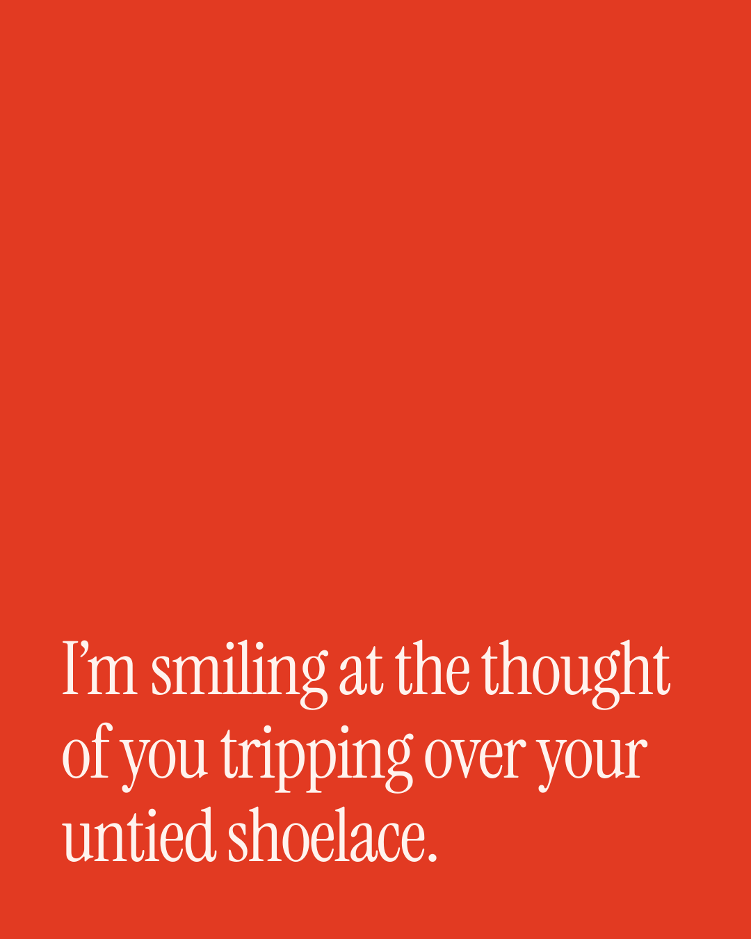 “I’m smiling at the thought of you tripping over your untied shoelace.” — a love message card from 50+ One Line Everyday Love Messages.