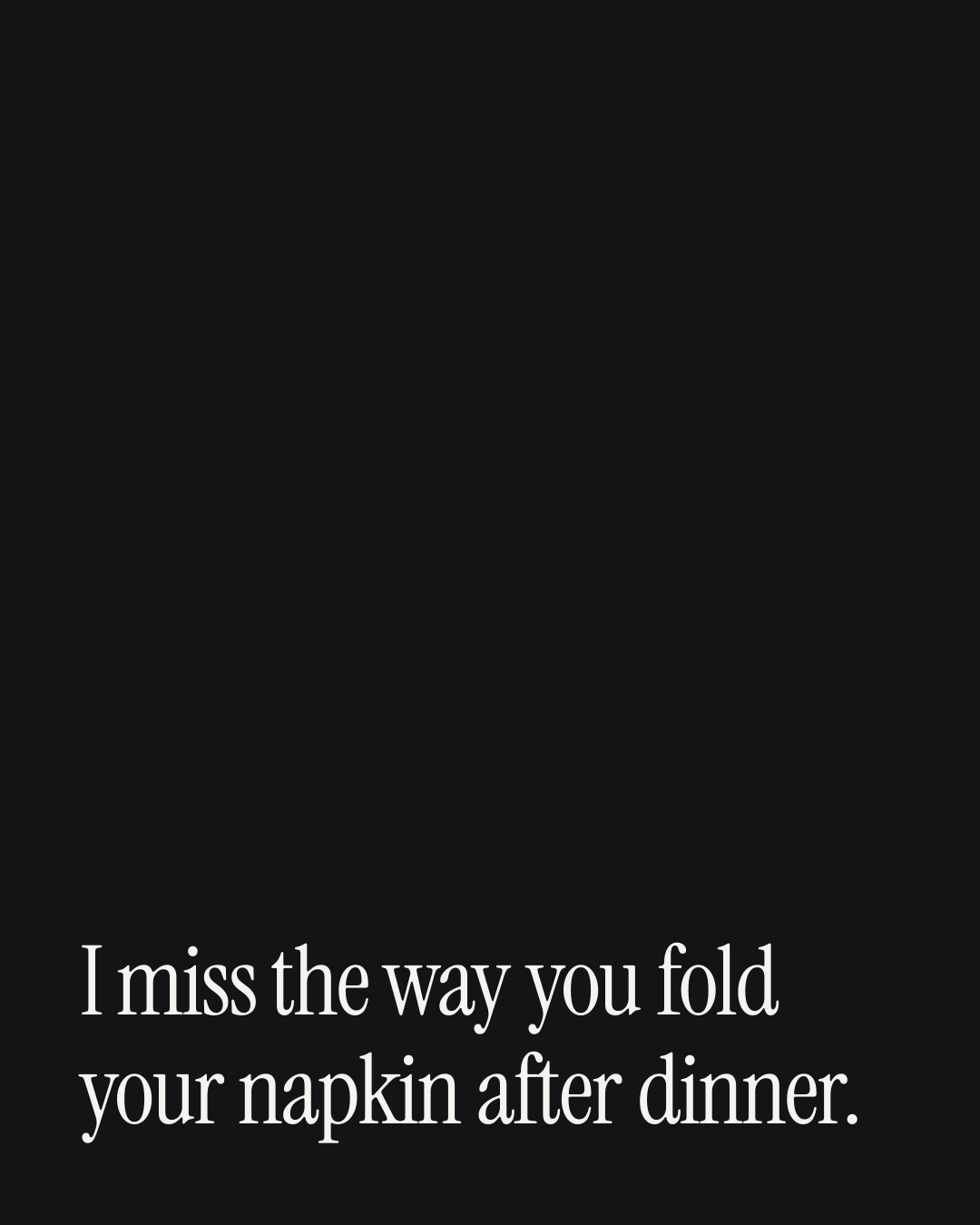 “I miss the way you fold your napkin after dinner.” — a love message card from 30+ Passionate Love Texts to Send Today.