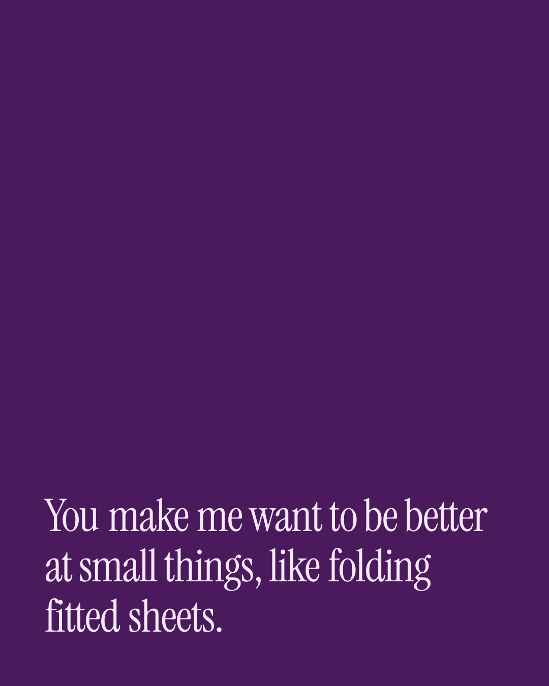“You make me want to be better at small things, like folding fitted sheets.” — a love message card from 30+ Playful Love Texts Ready to Send.