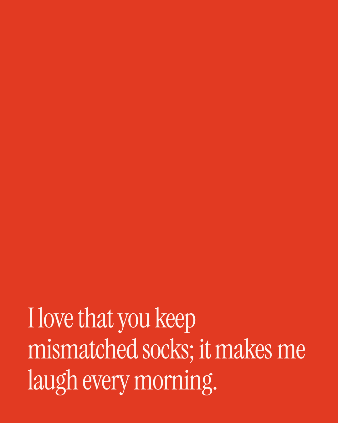 “I love that you keep mismatched socks; it makes me laugh every morning.” — a love message card from 40+ Romantic Love Messages Ready to Send.