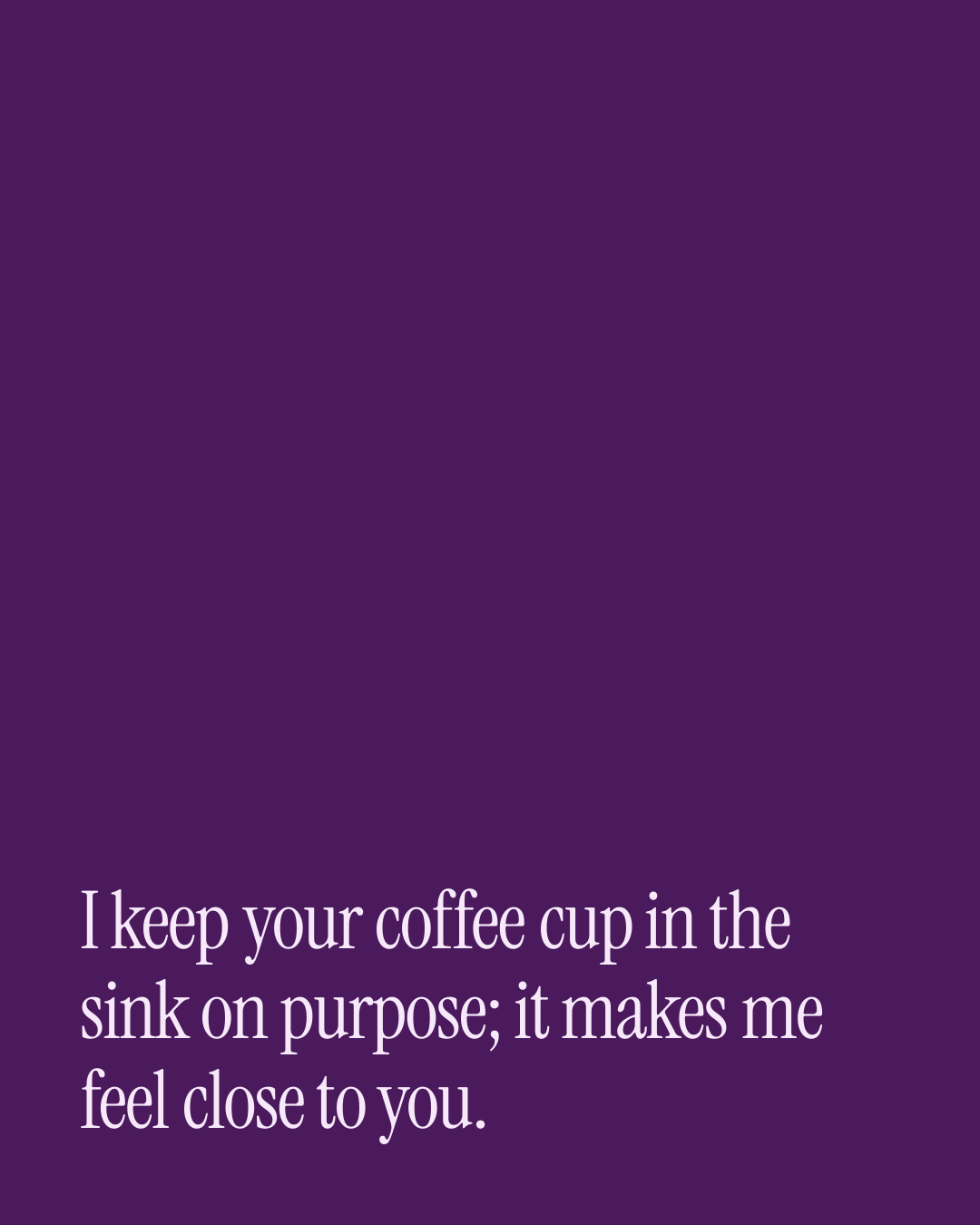 “I keep your coffee cup in the sink on purpose; it makes me feel close to you.” — a love message card from 30+ Sincere Love Texts to Copy & Send.
