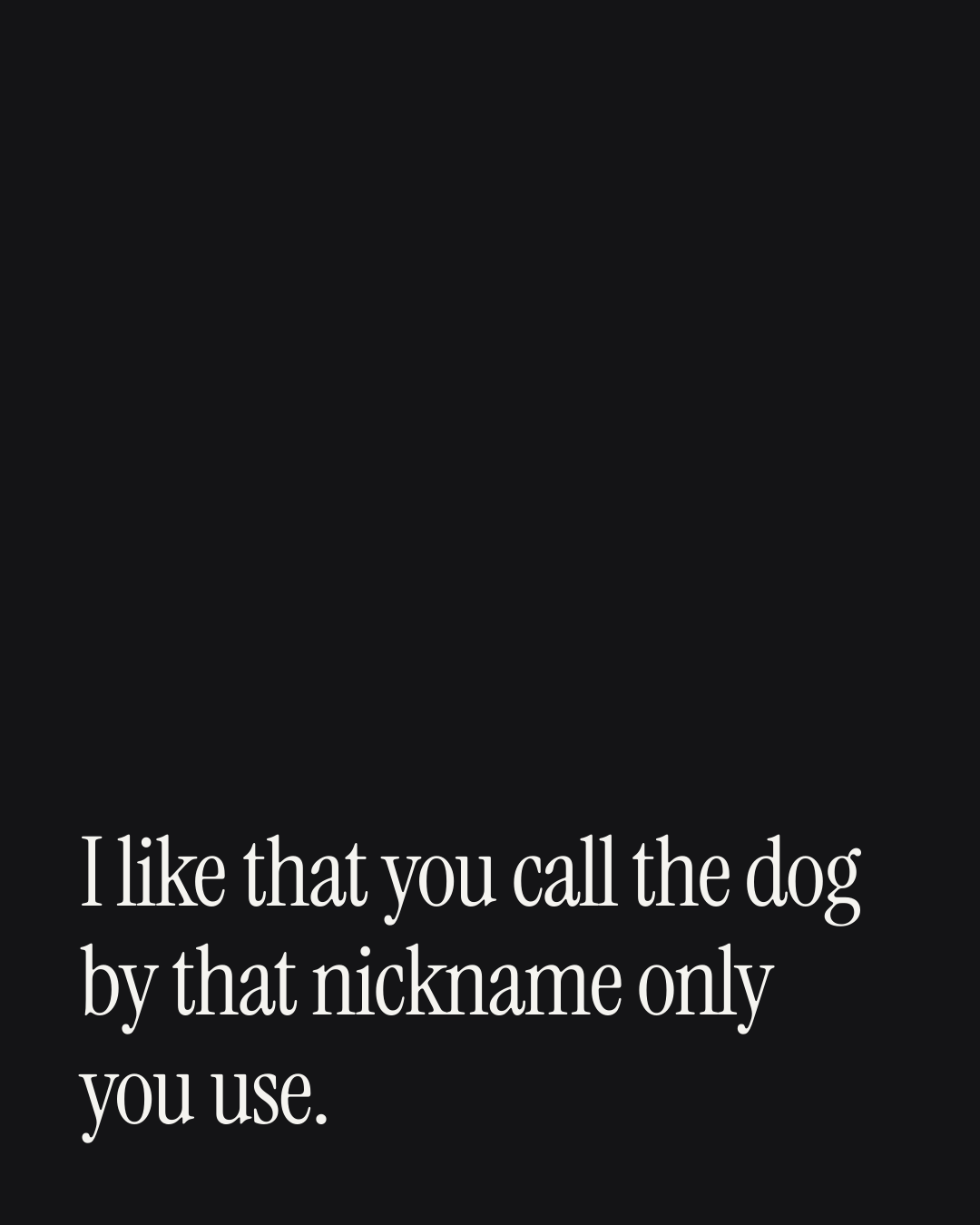 “I like that you call the dog by that nickname only you use.” — a love message card from 30+ Sincere Love Texts to Copy & Send.
