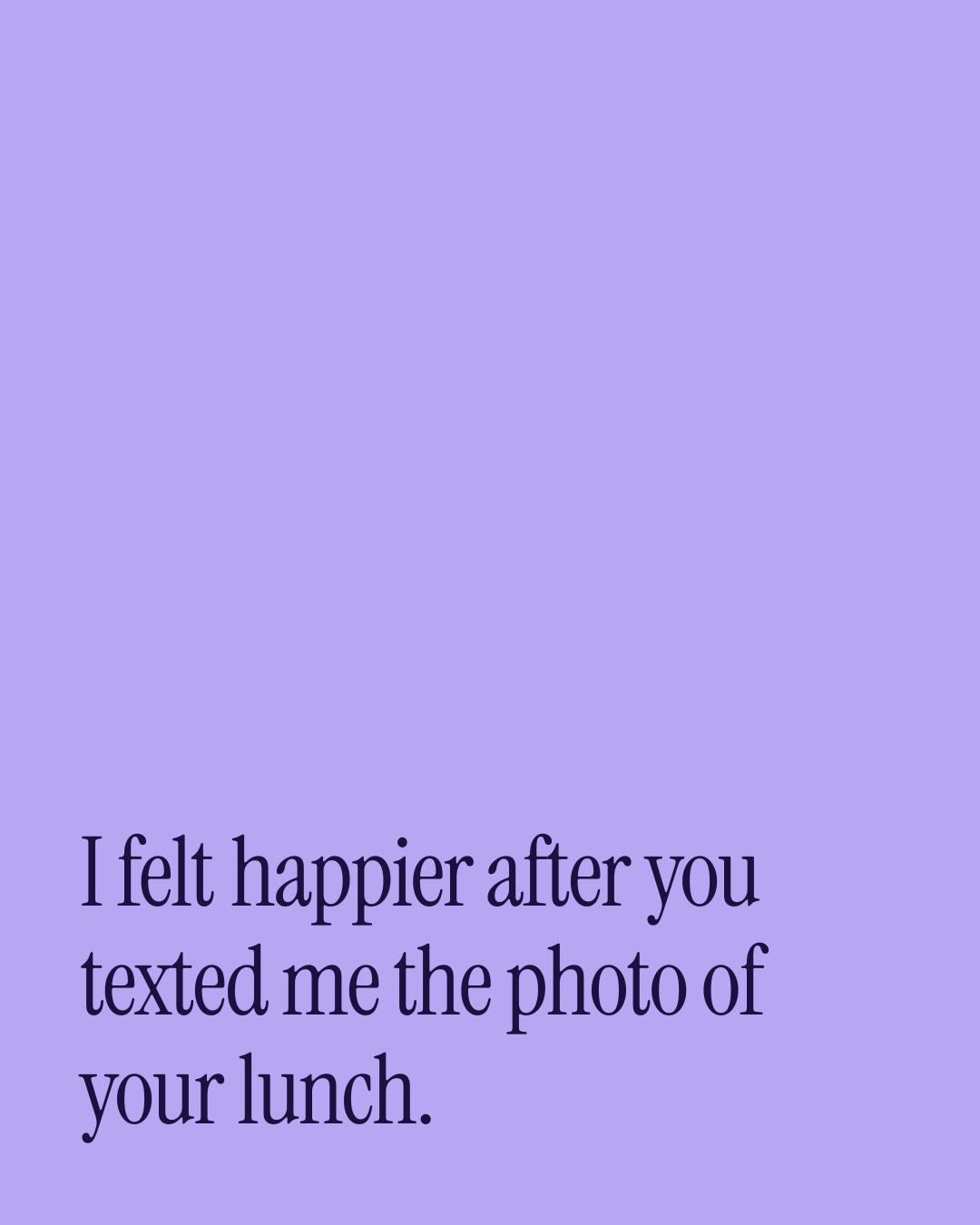 “I felt happier after you texted me the photo of your lunch.” — a love message card from 30+ Sincere Love Texts to Copy & Send.