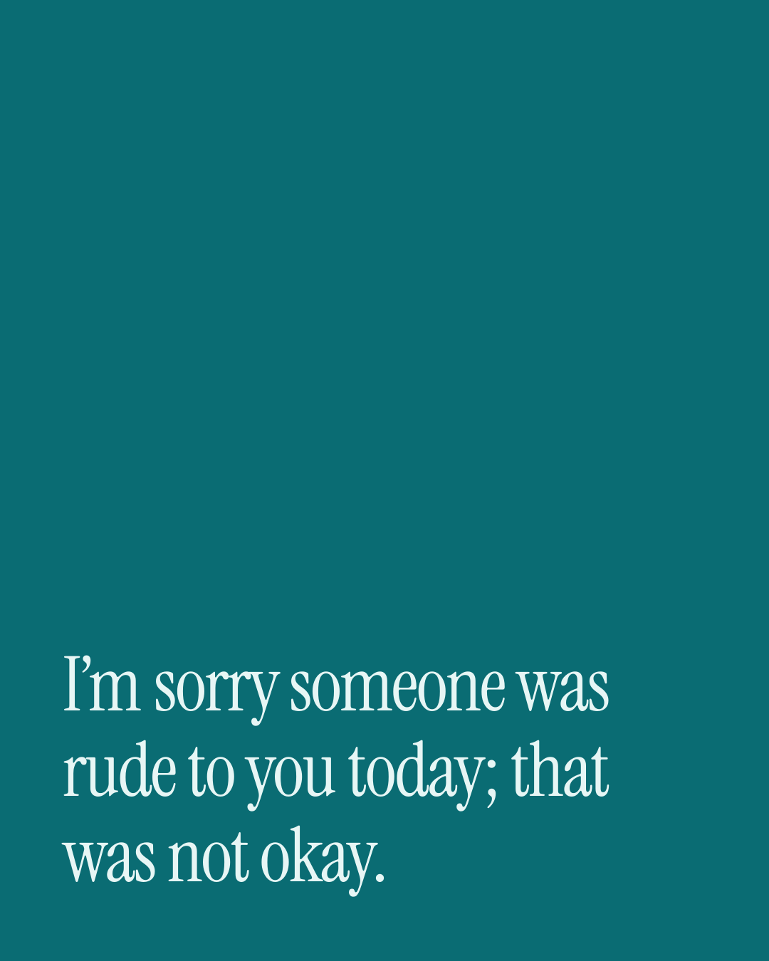 “I’m sorry someone was rude to you today; that was not okay.” — a love message card from 90+ Meaningful Love Messages on a Bad Day.