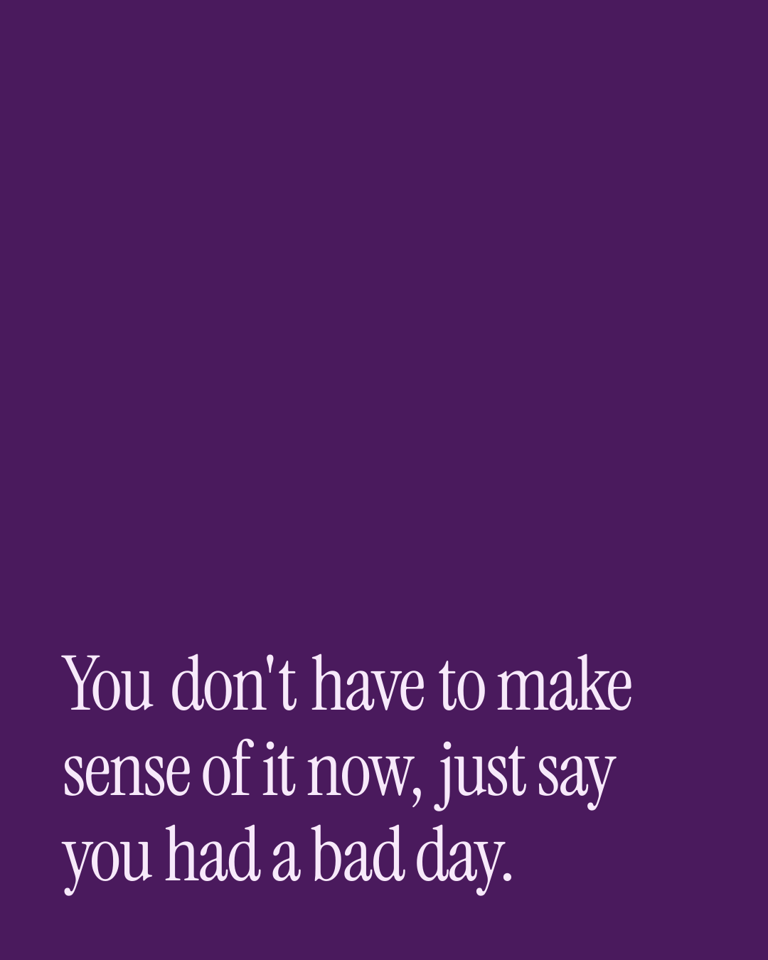 “You don't have to make sense of it now, just say you had a bad day.” — a love message card from 40+ Long Distance Love Messages.