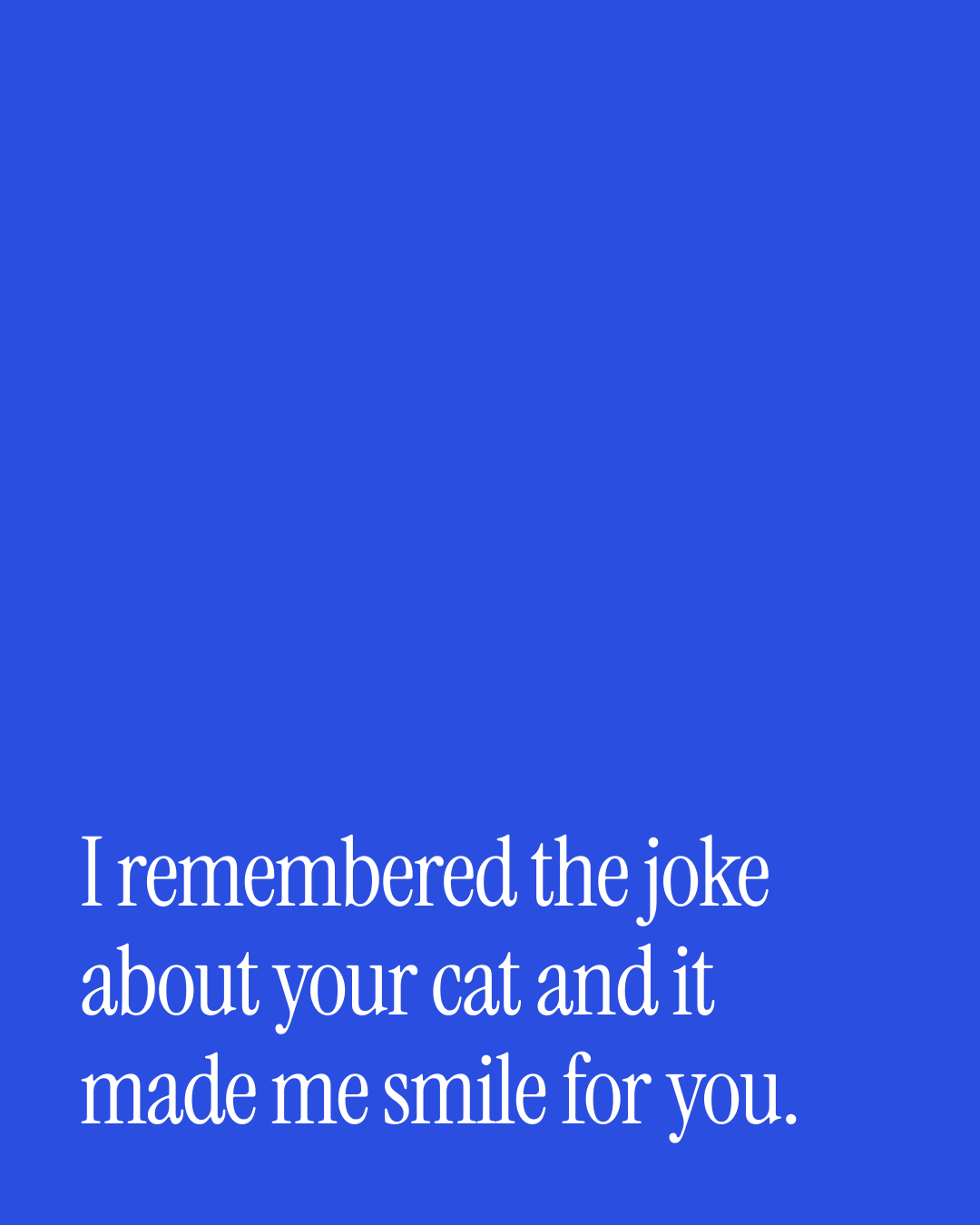 “I remembered the joke about your cat and it made me smile for you.” — a love message card from 30+ Genuine Long Term Love Messages.