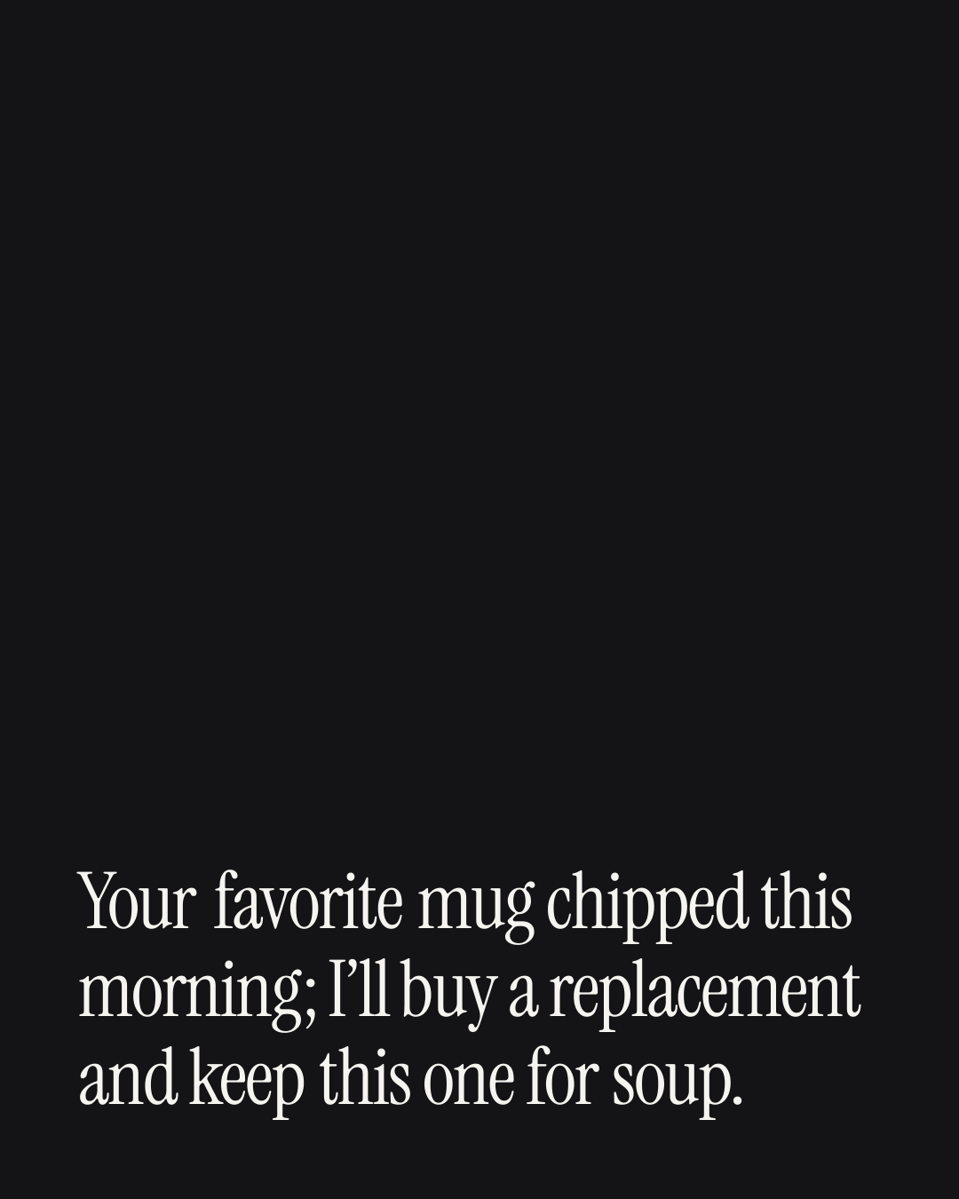 “Your favorite mug chipped this morning; I’ll buy a replacement and keep this one for soup.” — a love message card from 30+ Genuine Love Messages as Newlyweds.