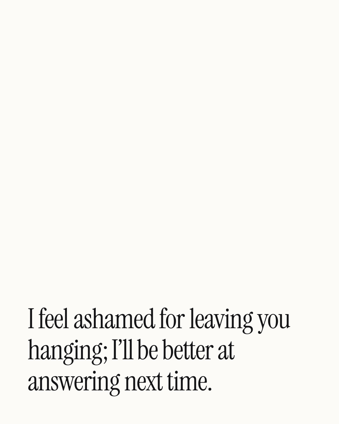“I feel ashamed for leaving you hanging; I’ll be better at answering next time.” — a love message card from 30+ Love Messages While Reconciling.