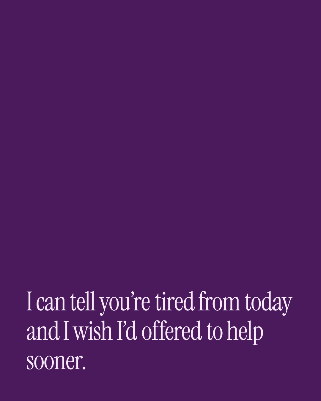 “I can tell you’re tired from today and I wish I’d offered to help sooner.” — a love message card from 30+ Love Messages While Reconciling.