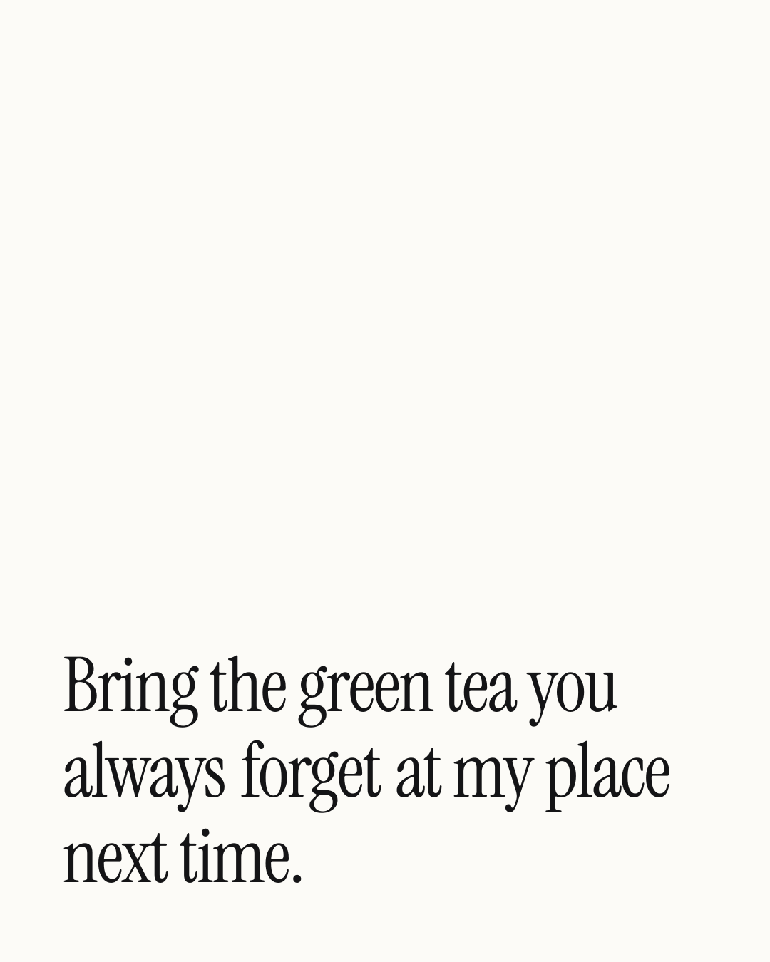 “Bring the green tea you always forget at my place next time.” — a love message card from 90+ Love Messages for a Best Friend.