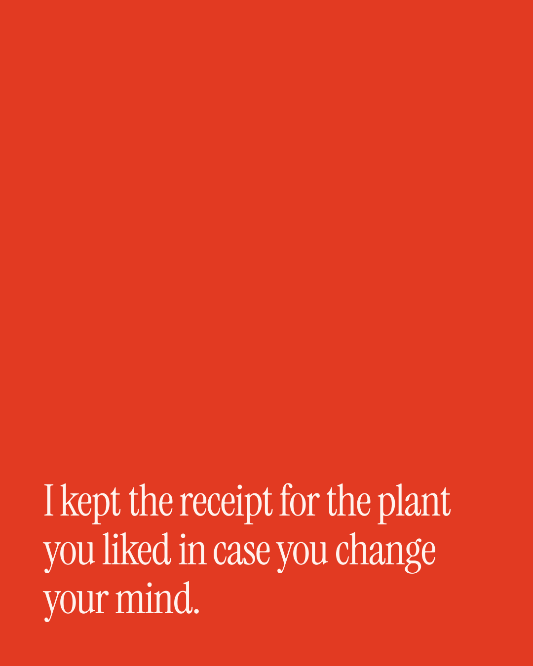 “I kept the receipt for the plant you liked in case you change your mind.” — a love message card from 30+ Bold Love Messages to Send Today.
