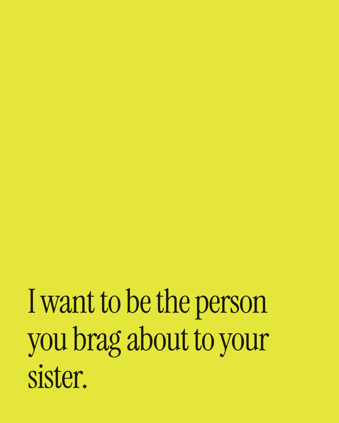 “I want to be the person you brag about to your sister.” — a love message card from 30+ Bold Love Messages to Send Today.