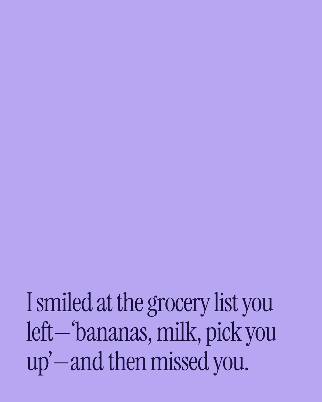 “I smiled at the grocery list you left—‘bananas, milk, pick you up’—and then missed you.” — a love message card from 30+ Nostalgic Love Messages to Send Today.