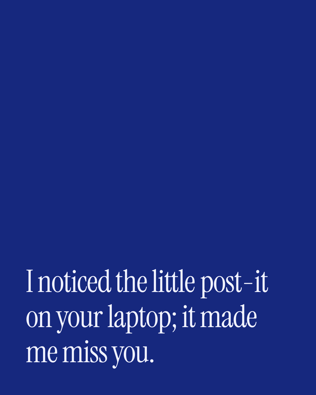 “I noticed the little post-it on your laptop; it made me miss you.” — a love message card from 30+ Love Sticky Notes That Sound Like You.