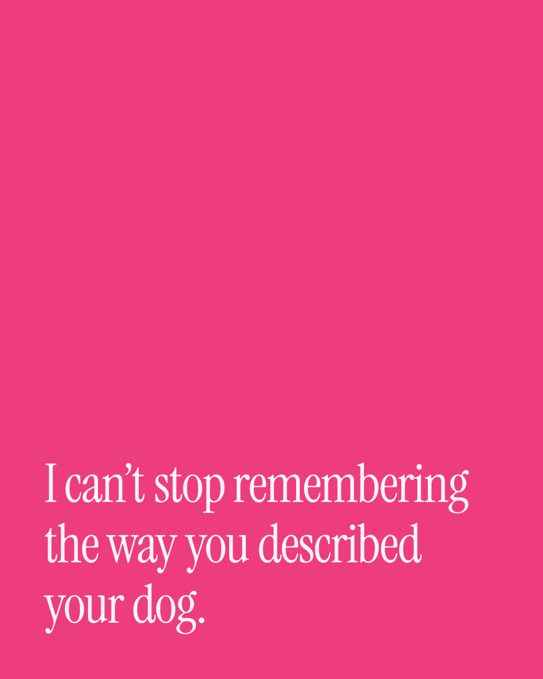 “I can’t stop remembering the way you described your dog.” — a love message card from 30+ Love Messages in the Talking Stage.