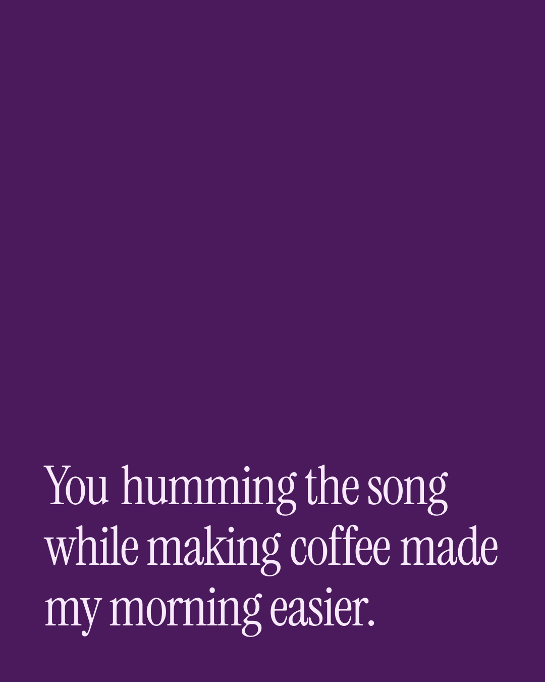 “You humming the song while making coffee made my morning easier.” — a love message card from 30+ Uplifting Love Messages.