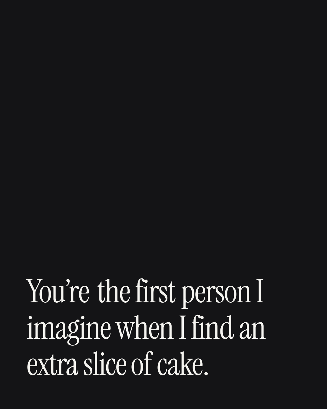 “You’re the first person I imagine when I find an extra slice of cake.” — a love message card from 40+ Witty Love Messages to Copy & Send.