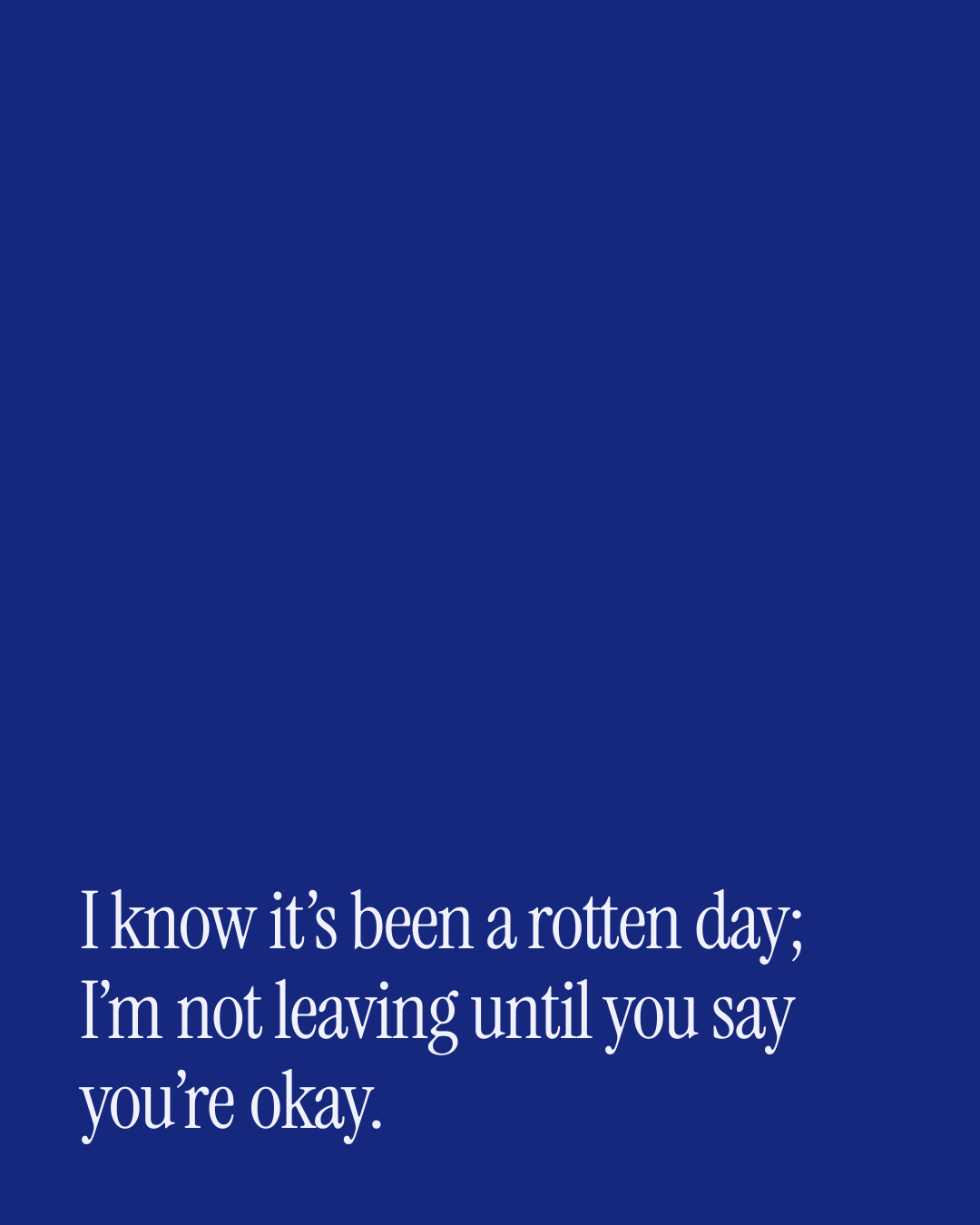 “I know it’s been a rotten day; I’m not leaving until you say you’re okay.” — a love message card from Love Messages to Cheer Someone Up on a Bad Day.