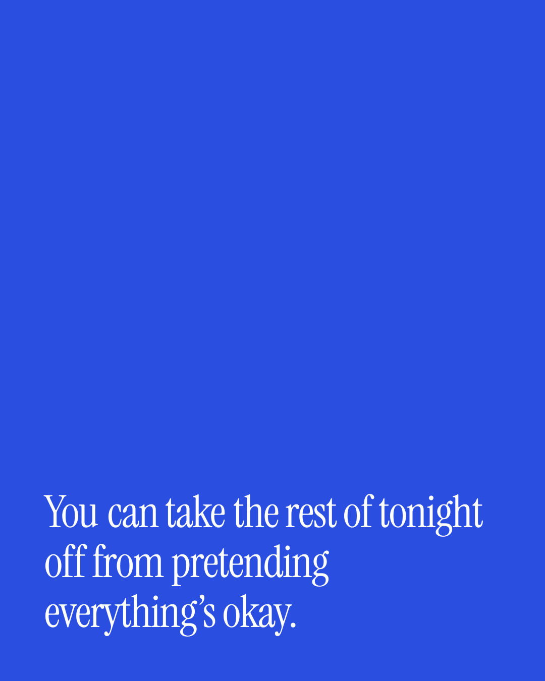 “You can take the rest of tonight off from pretending everything’s okay.” — a love message card from Love Messages for a Best Friend to Cheer Someone Up.