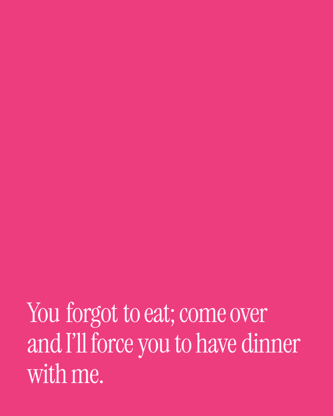 “You forgot to eat; come over and I’ll force you to have dinner with me.” — a love message card from Love Messages for a Best Friend to Cheer Someone Up.