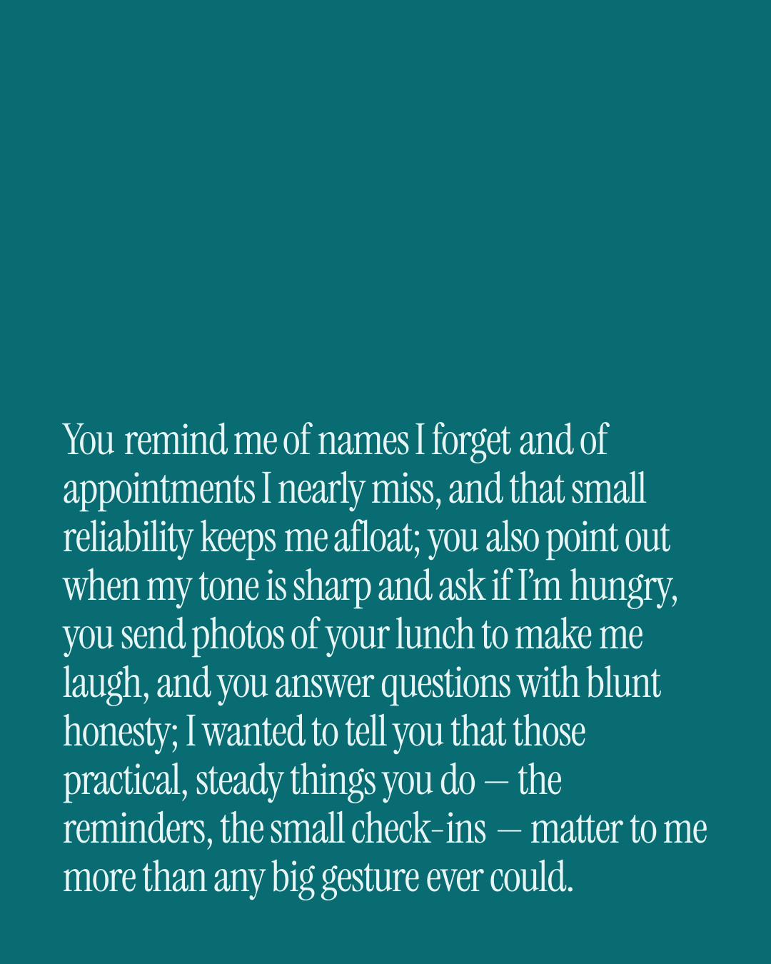 “You remind me of names I forget and of appointments I nearly miss, and that small reliabi…” — a love message card from 20+ Long Love Messages for a Best Friend.