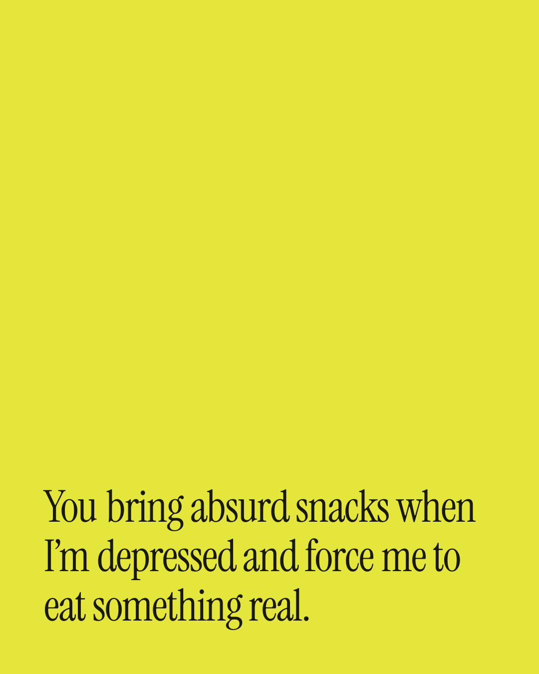 “You bring absurd snacks when I’m depressed and force me to eat something real.” — a love message card from 30+ Love Card Messages for a Best Friend.