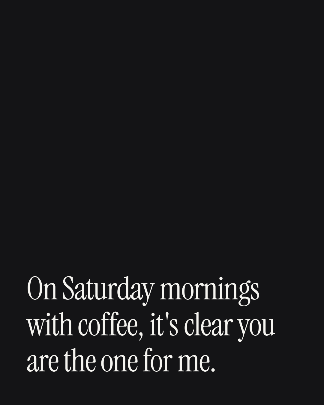 “On Saturday mornings with coffee, it's clear you are the one for me.” — a love message card from 40+ Cheesy Love Card Messages.