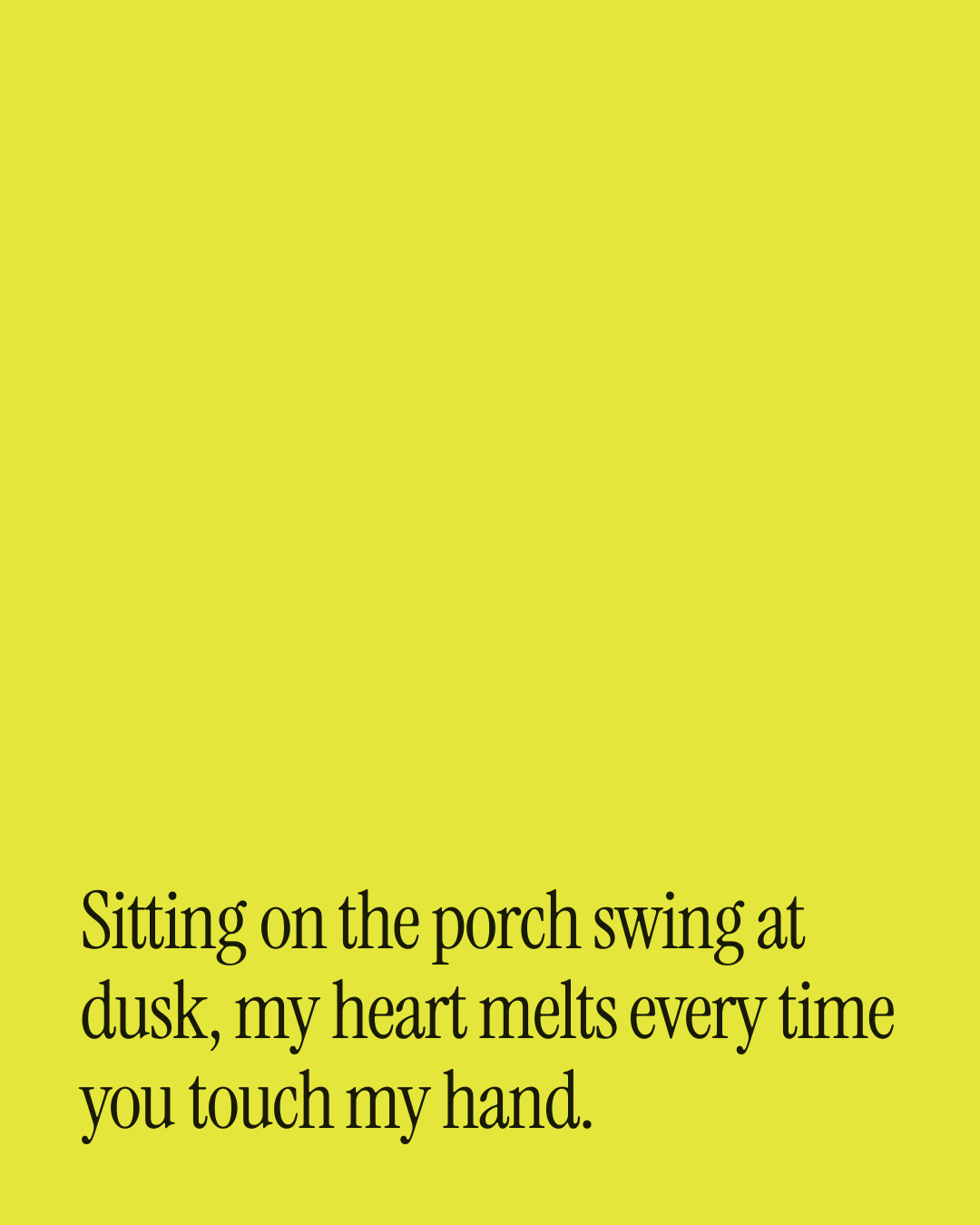 “Sitting on the porch swing at dusk, my heart melts every time you touch my hand.” — a love message card from 40+ Cheesy Love Card Messages.