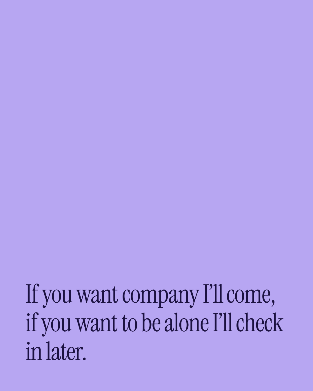“If you want company I’ll come, if you want to be alone I’ll check in later.” — a love message card from 30+ Love Card Messages on a Bad Day.