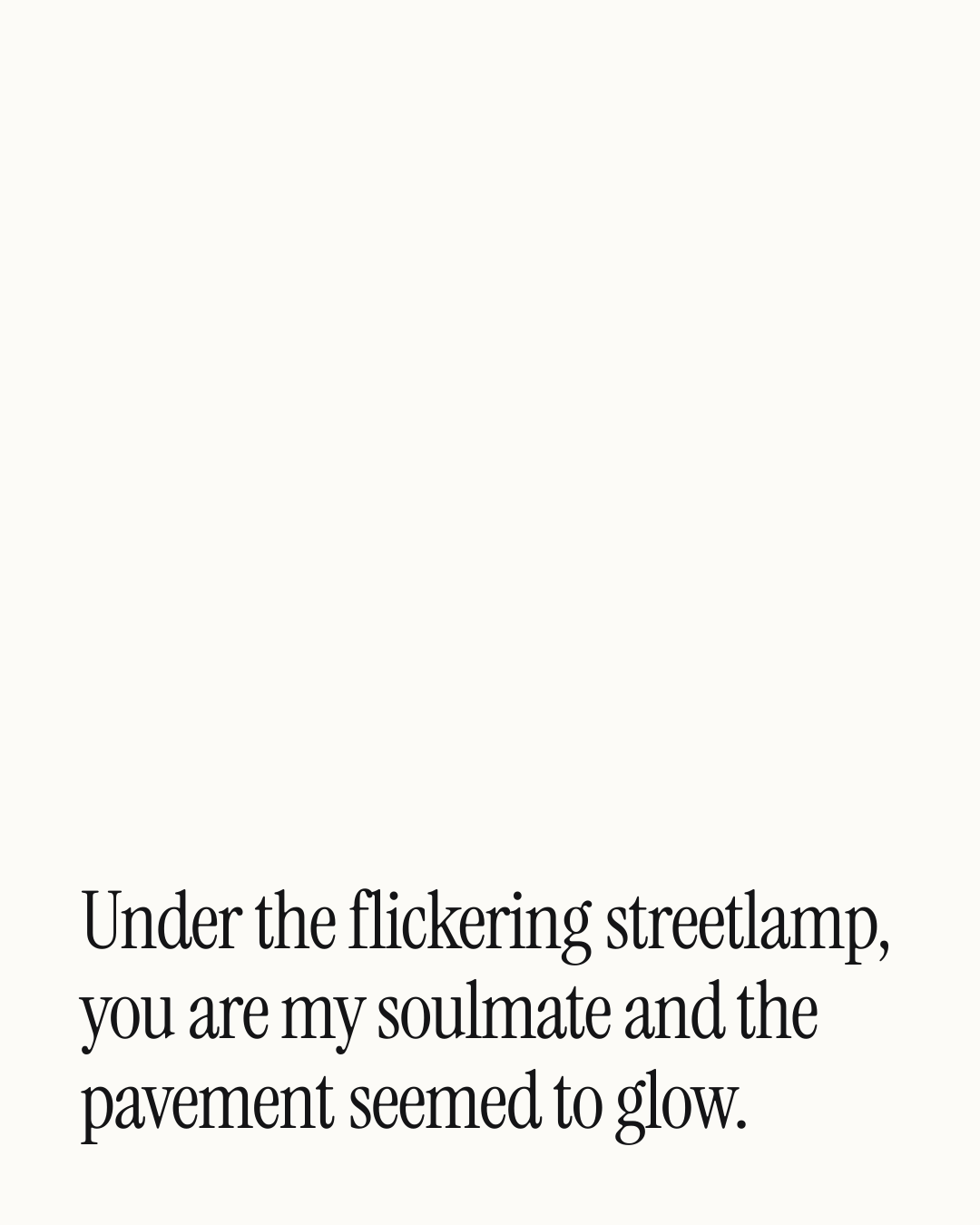 “Under the flickering streetlamp, you are my soulmate and the pavement seemed to glow.” — a love message card from 40+ Cheesy Love Messages on a Bad Day.