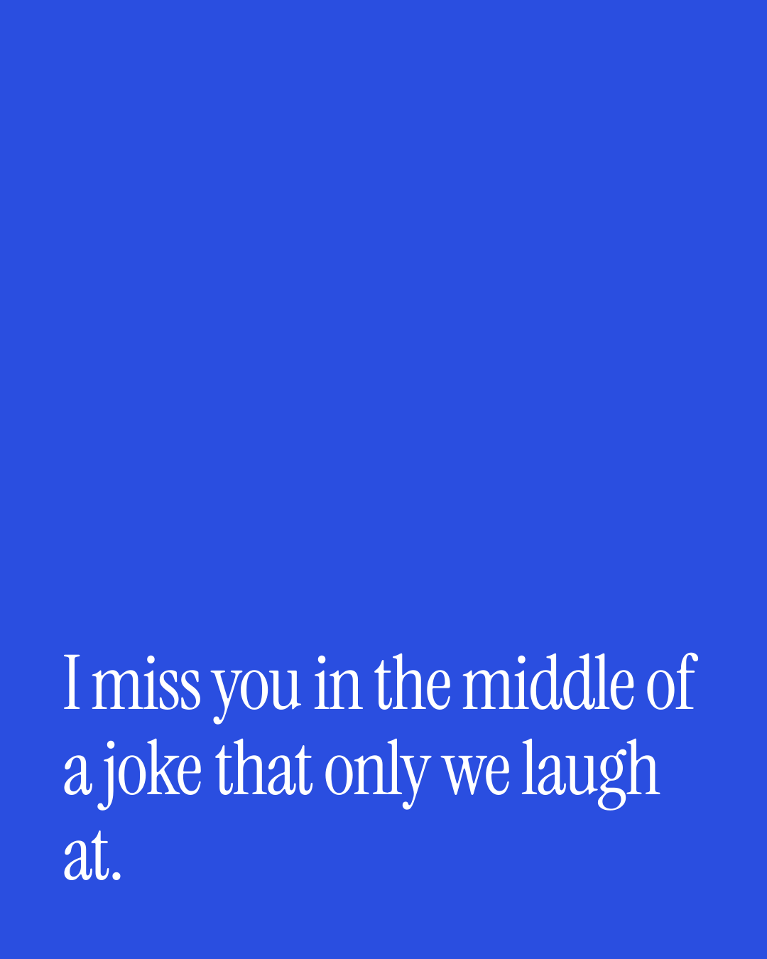 “I miss you in the middle of a joke that only we laugh at.” — a love message card from 30+ Genuine Missing You Messages for Him.