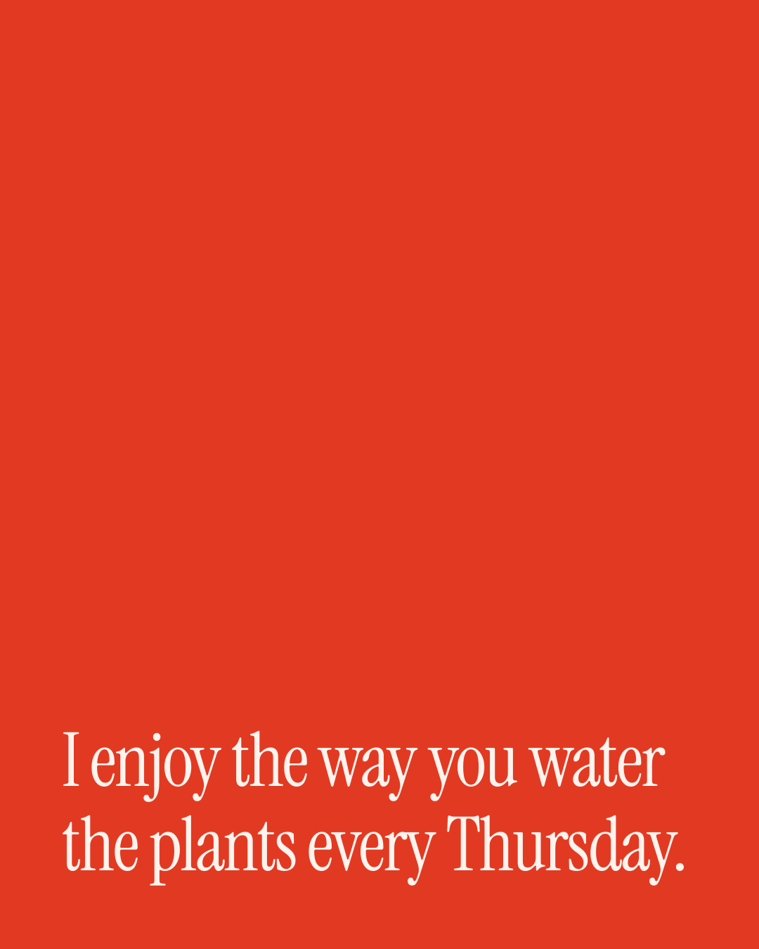 “I enjoy the way you water the plants every Thursday.” — a love message card from Love Messages as You Grow Old Together.