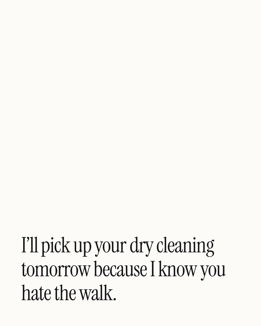 “I’ll pick up your dry cleaning tomorrow because I know you hate the walk.” — a love message card from 90+ Good Evening Messages to Copy & Send.