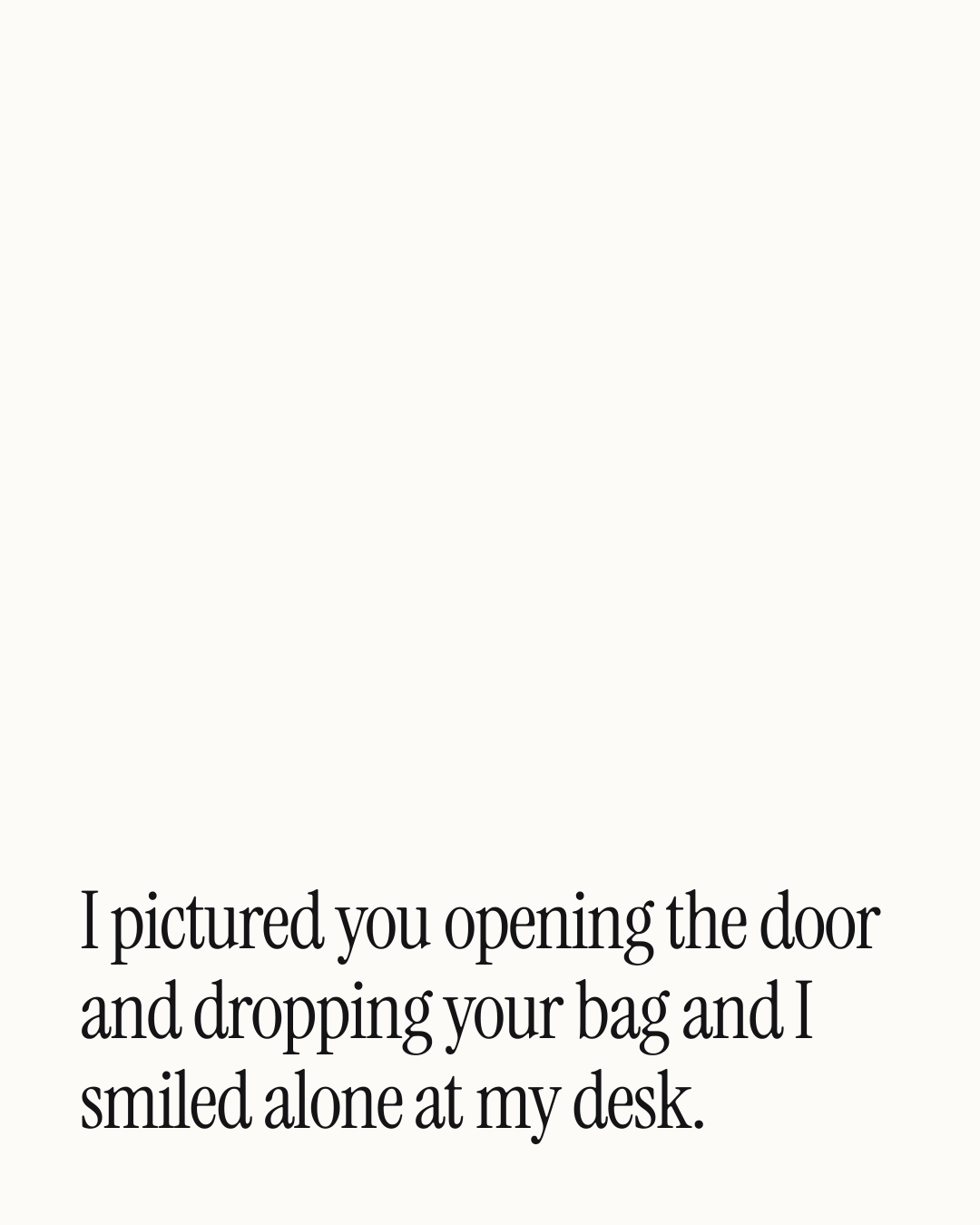 “I pictured you opening the door and dropping your bag and I smiled alone at my desk.” — a love message card from 90+ Midday Messages Worth Sending.