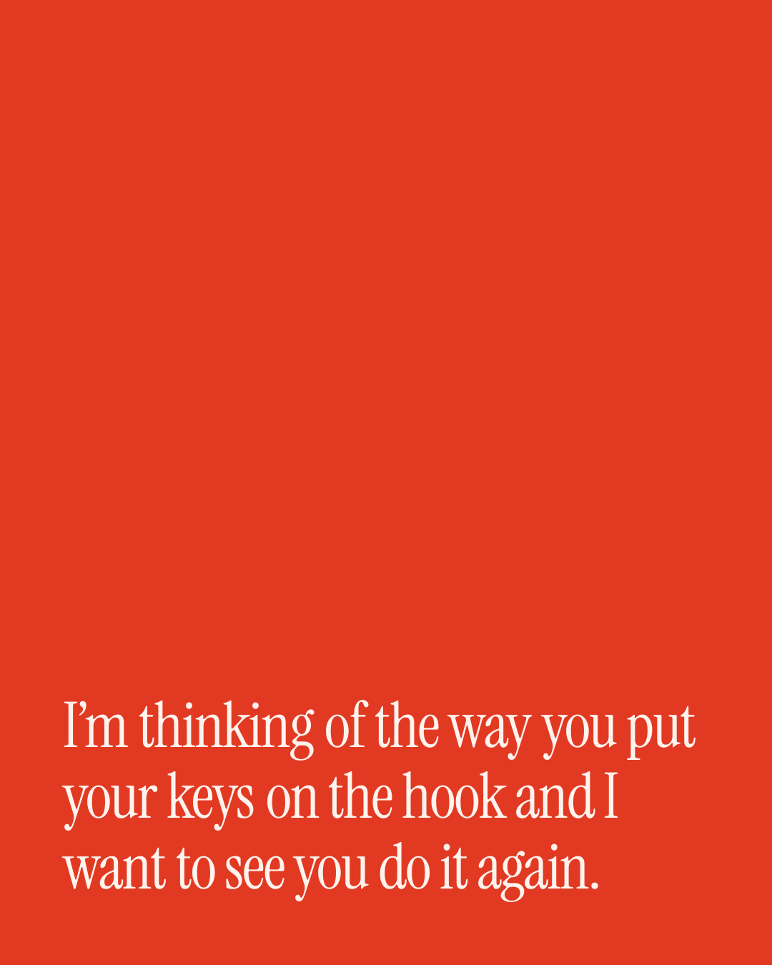“I’m thinking of the way you put your keys on the hook and I want to see you do it again.” — a love message card from 90+ Midday Messages Worth Sending.