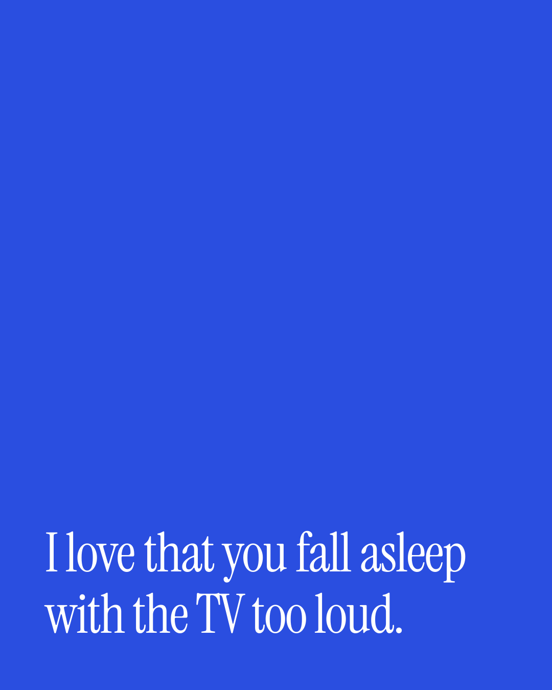 “I love that you fall asleep with the TV too loud.” — a love message card from 90+ Beautiful Out of the Blue Messages.