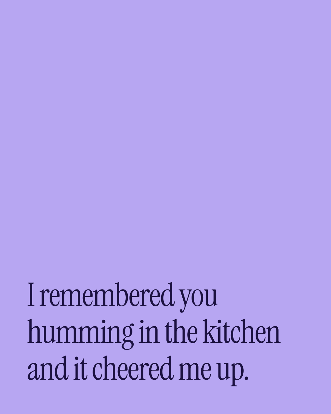 “I remembered you humming in the kitchen and it cheered me up.” — a love message card from 90+ Beautiful Out of the Blue Messages.