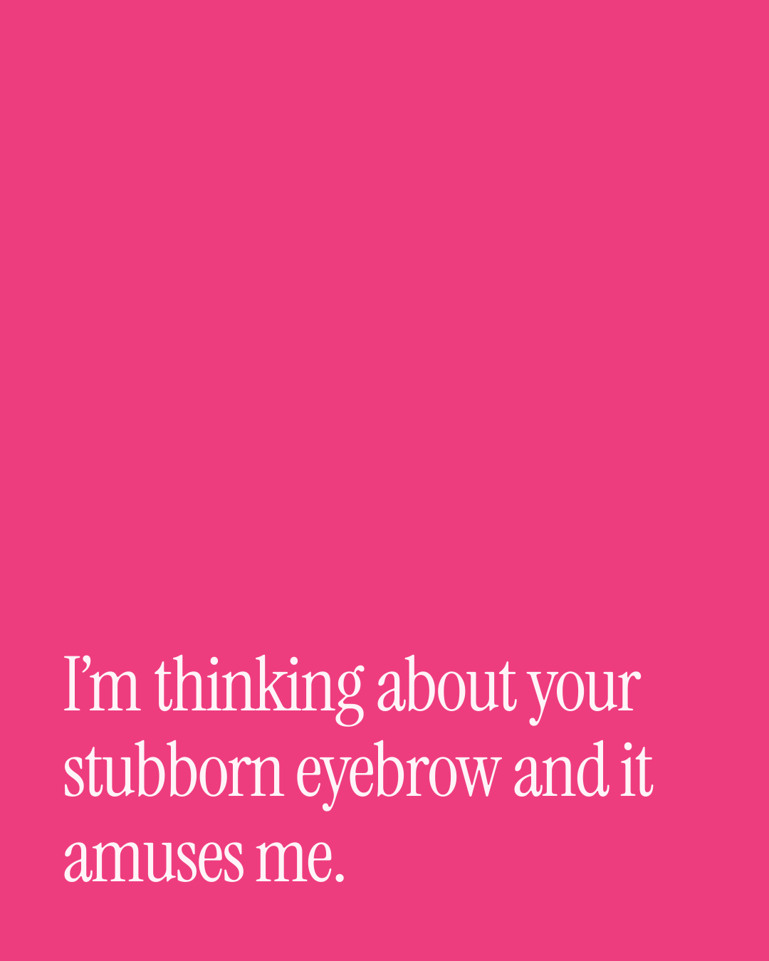 “I’m thinking about your stubborn eyebrow and it amuses me.” — a love message card from 90+ One Line Out of the Blue Messages.