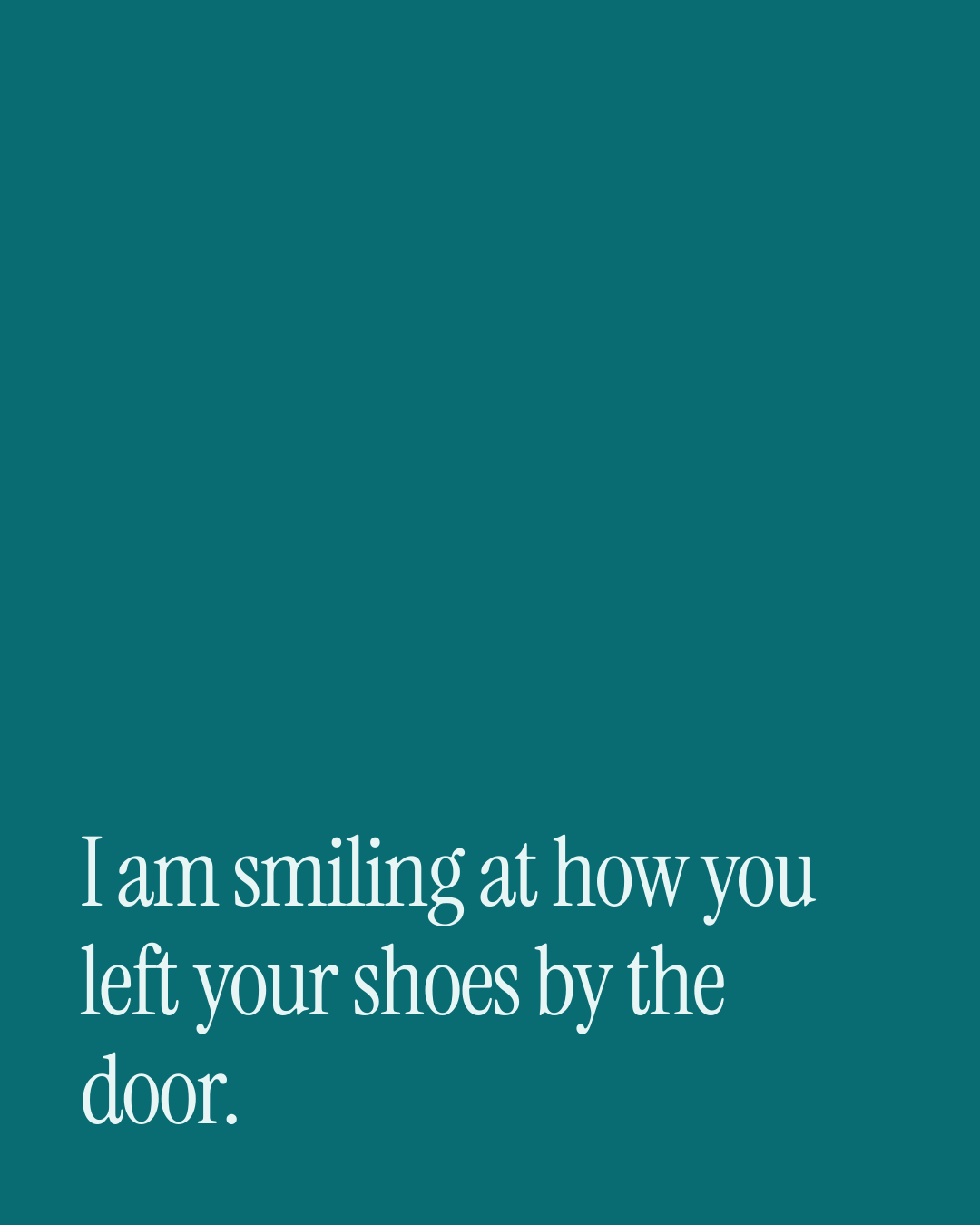 “I am smiling at how you left your shoes by the door.” — a love message card from 90+ Weekend Messages to Copy & Send.